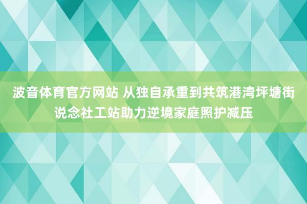 波音体育官方网站 从独自承重到共筑港湾坪塘街说念社工站助力逆境家庭照护减压