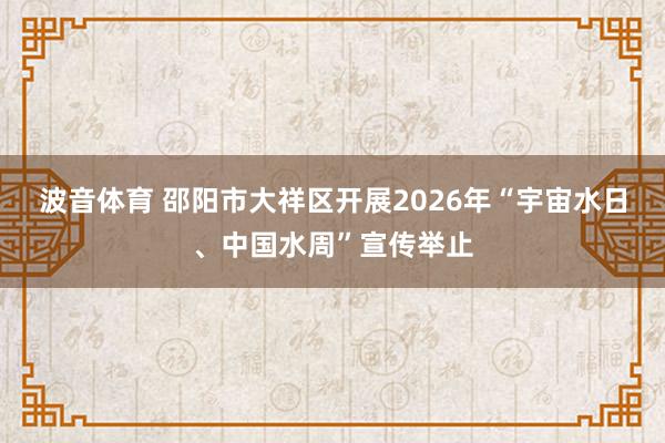 波音体育 邵阳市大祥区开展2026年“宇宙水日、中国水周”宣传举止