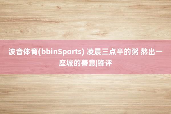 波音体育(bbinSports) 凌晨三点半的粥 熬出一座城的善意|锋评
