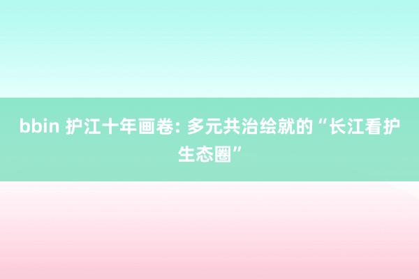 bbin 护江十年画卷: 多元共治绘就的“长江看护生态圈”