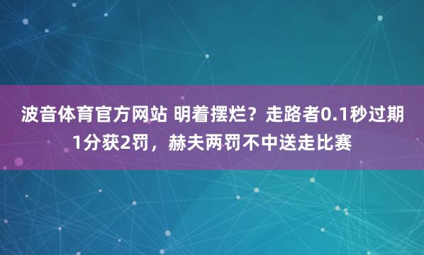 波音体育官方网站 明着摆烂？走路者0.1秒过期1分获2罚，赫夫两罚不中送走比赛
