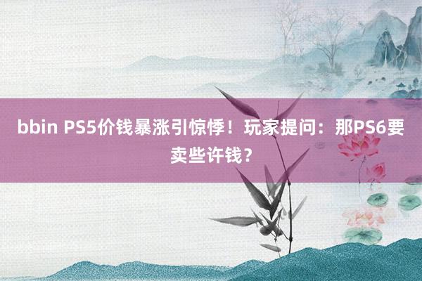 bbin PS5价钱暴涨引惊悸！玩家提问：那PS6要卖些许钱？