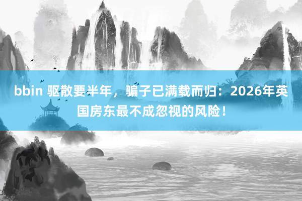 bbin 驱散要半年，骗子已满载而归：2026年英国房东最不成忽视的风险！