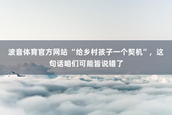 波音体育官方网站 “给乡村孩子一个契机”，这句话咱们可能皆说错了