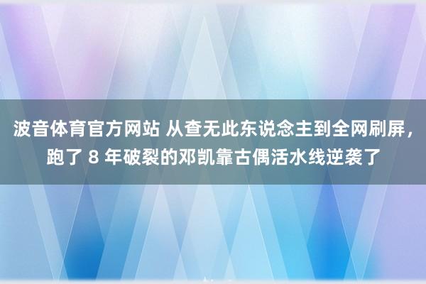 波音体育官方网站 从查无此东说念主到全网刷屏，跑了 8 年破裂的邓凯靠古偶活水线逆袭了