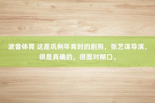 波音体育 这是巩俐年青时的剧照，张艺谋导演，<a href=