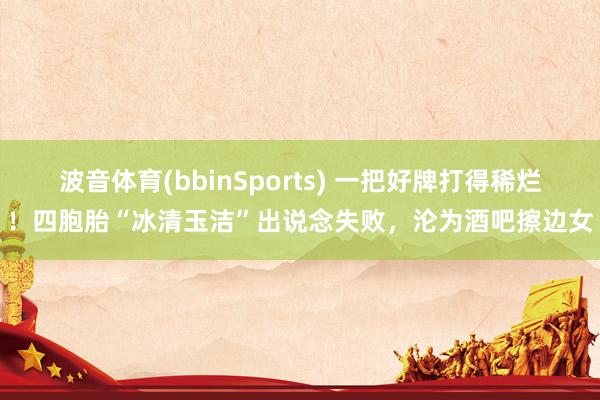 波音体育(bbinSports) 一把好牌打得稀烂！四胞胎“冰清玉洁”出说念失败，沦为酒吧擦边女
