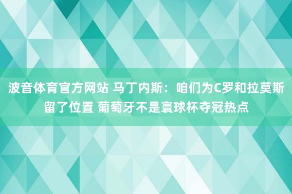 波音体育官方网站 马丁内斯：咱们为C罗和拉莫斯留了位置 葡萄牙不是寰球杯夺冠热点