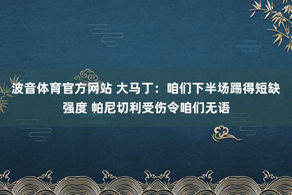 波音体育官方网站 大马丁：咱们下半场踢得短缺强度 帕尼切利受伤令咱们无语