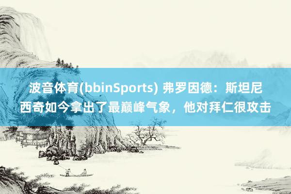 波音体育(bbinSports) 弗罗因德：斯坦尼西奇如今拿出了最巅峰气象，他对拜仁很攻击