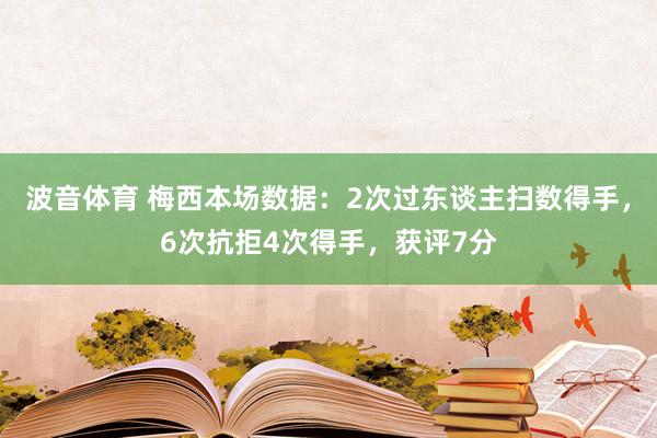 波音体育 梅西本场数据：2次过东谈主扫数得手，6次抗拒4次得手，<a href=