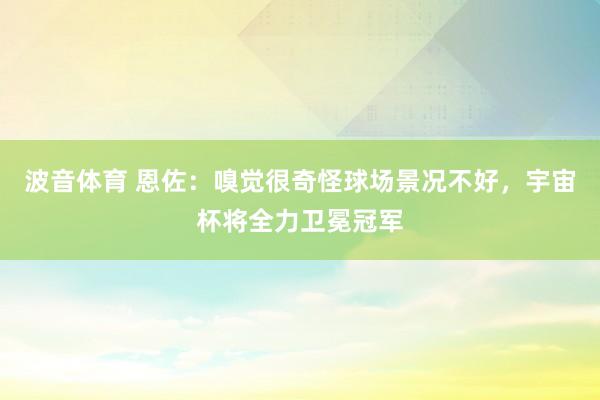 波音体育 恩佐：嗅觉很奇怪球场景况不好，宇宙杯将全力卫冕冠军