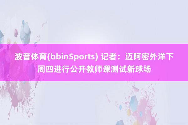 波音体育(bbinSports) 记者：迈阿密外洋下周四进行公开教师课测试新球场