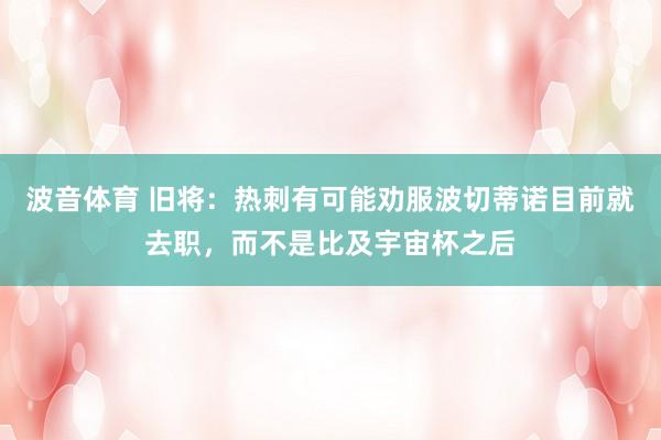 波音体育 旧将：热刺有可能劝服波切蒂诺目前就去职，而不是比及宇宙杯之后