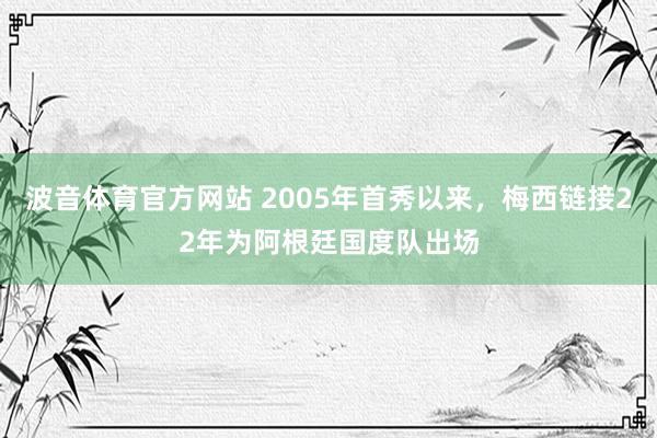 波音体育官方网站 2005年首秀以来，梅西链接22年为阿根廷国度队出场