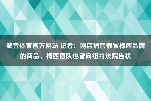 波音体育官方网站 记者：网店销售假冒梅西品牌的商品，梅西团队也曾向纽约法院告状