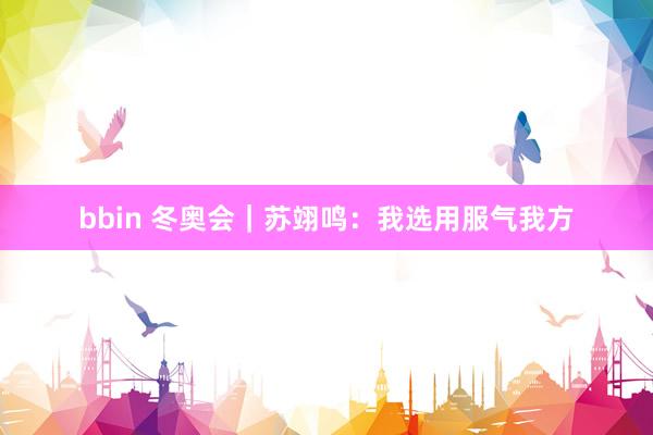 bbin 冬奥会｜苏翊鸣：我选用服气我方