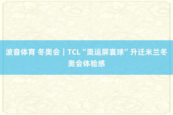 波音体育 冬奥会｜TCL“奥运屏寰球”升迁米兰冬奥会体验感