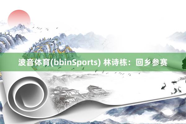 波音体育(bbinSports) 林诗栋：回乡参赛