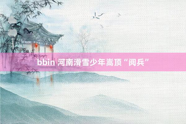 bbin 河南滑雪少年嵩顶“阅兵”