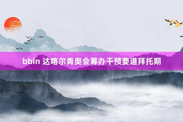 bbin 达喀尔青奥会筹办干预要道拜托期