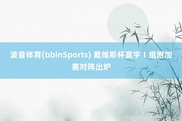 波音体育(bbinSports) 戴维斯杯寰宇Ⅰ组附加赛对阵出炉