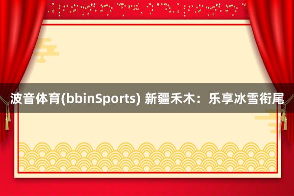 波音体育(bbinSports) 新疆禾木：乐享冰雪衔尾