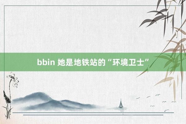 bbin 她是地铁站的“环境卫士”