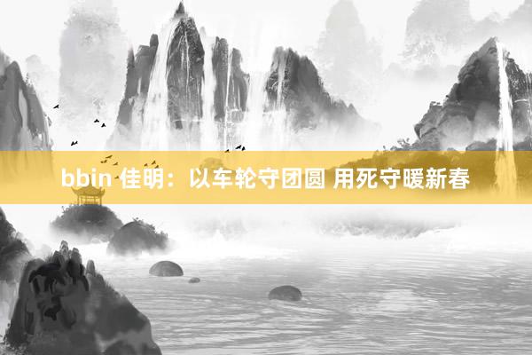 bbin 佳明：以车轮守团圆 用死守暖新春