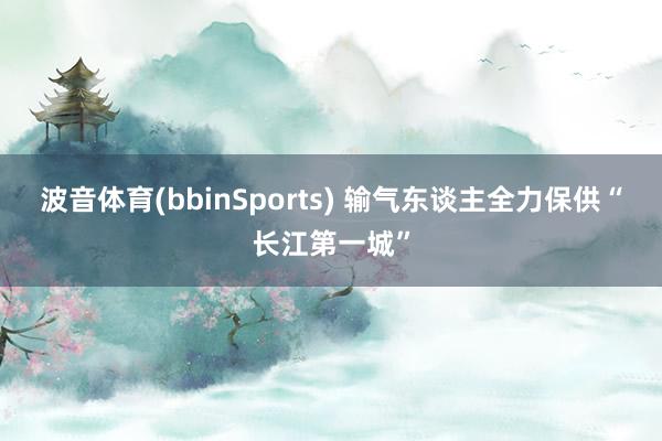 波音体育(bbinSports) 输气东谈主全力保供“长江第一城”
