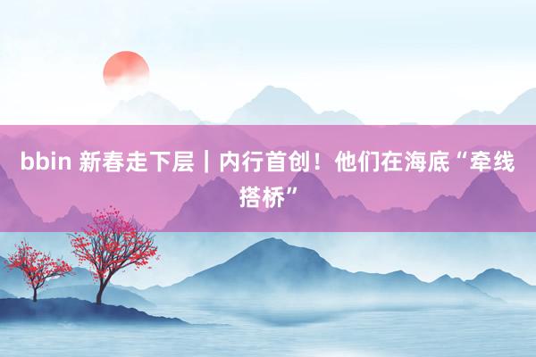 bbin 新春走下层｜内行首创！他们在海底“牵线搭桥”
