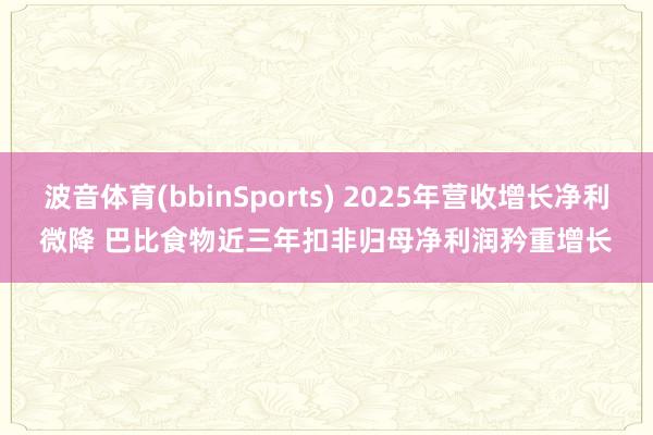 波音体育(bbinSports) 2025年营收增长净利微降 巴比食物近三年扣非归母净利润矜重增长