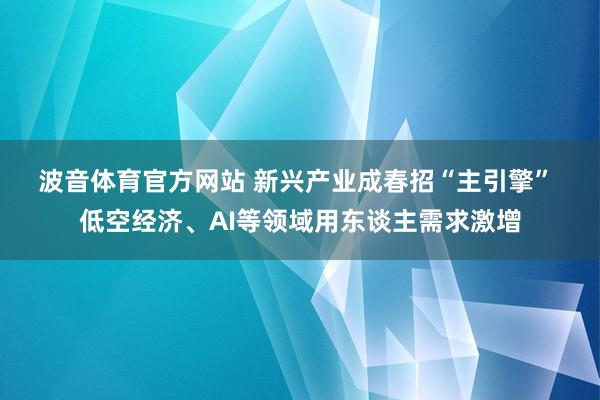 波音体育官方网站 新兴产业成春招“主引擎” 低空经济、AI等领域用东谈主需求激增