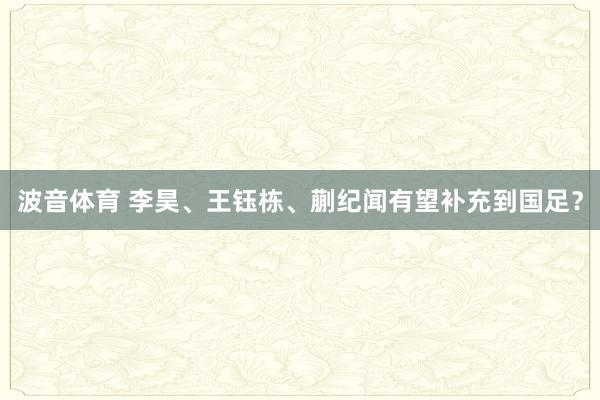 波音体育 李昊、王钰栋、蒯纪闻有望补充到国足？