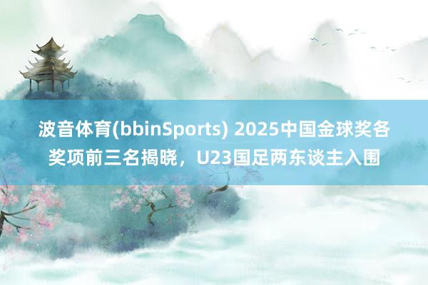 波音体育(bbinSports) 2025中国金球奖各奖项前三名揭晓，U23国足两东谈主入围