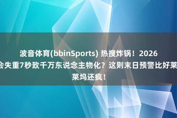 波音体育(bbinSports) 热搜炸锅！2026年地球会失重7秒致千万东说念主物化？这则末日预警比好莱坞还疯！