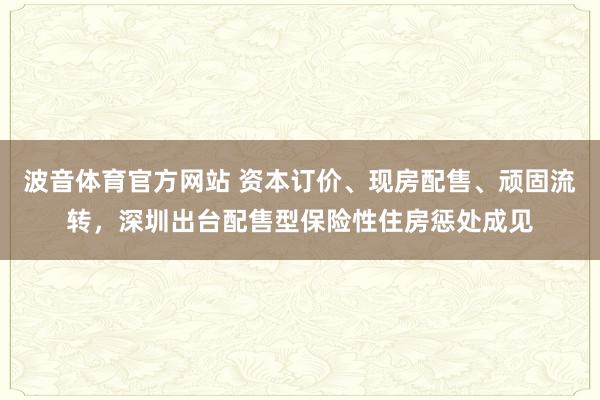 波音体育官方网站 资本订价、现房配售、顽固流转，深圳出台配售型保险性住房惩处成见
