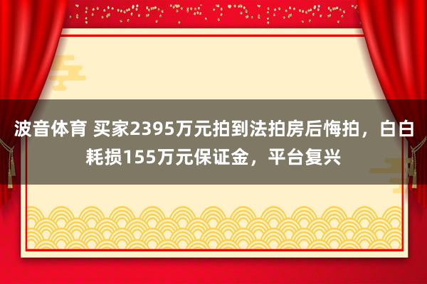 波音体育 买家2395万元拍到法拍房后悔拍，白白耗损155万元保证金，平台复兴