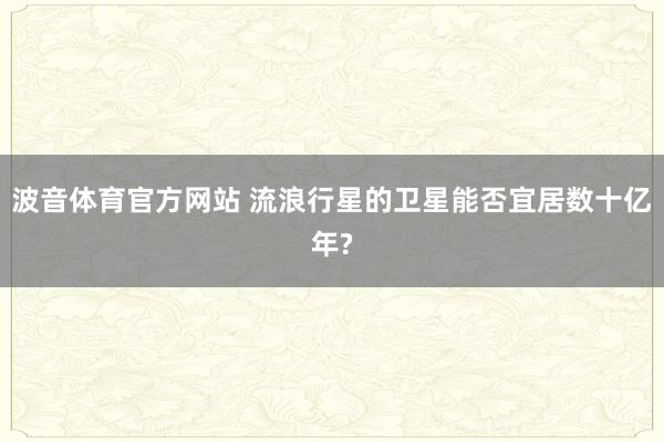 波音体育官方网站 流浪行星的卫星能否宜居数十亿年?