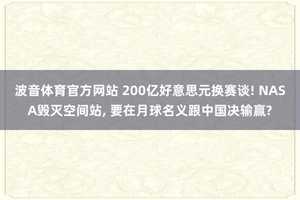 波音体育官方网站 200亿好意思元换赛谈! NASA毁灭空间站， 要在月球名义跟中国决输赢?