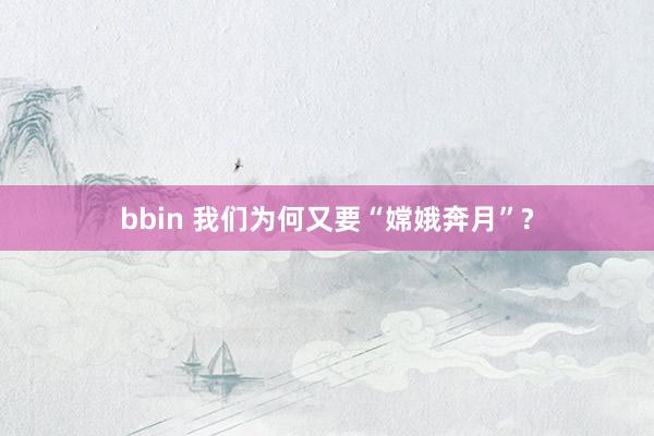 bbin 我们为何又要“嫦娥奔月”?