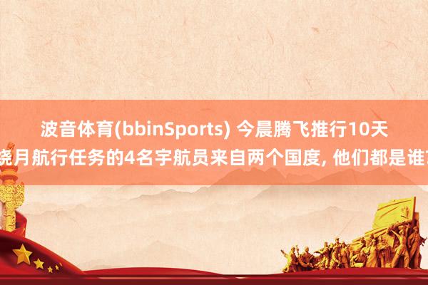 波音体育(bbinSports) 今晨腾飞推行10天绕月航行任务的4名宇航员来自两个国度， 他们都是谁?