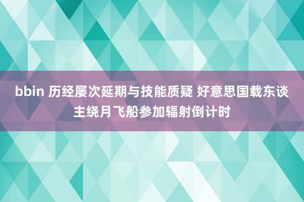 bbin 历经屡次延期与技能质疑 好意思国载东谈主绕月飞船参加辐射倒计时