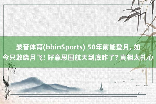 波音体育(bbinSports) 50年前能登月， 如今只敢绕月飞! 好意思国航天到底咋了? 真相太扎心