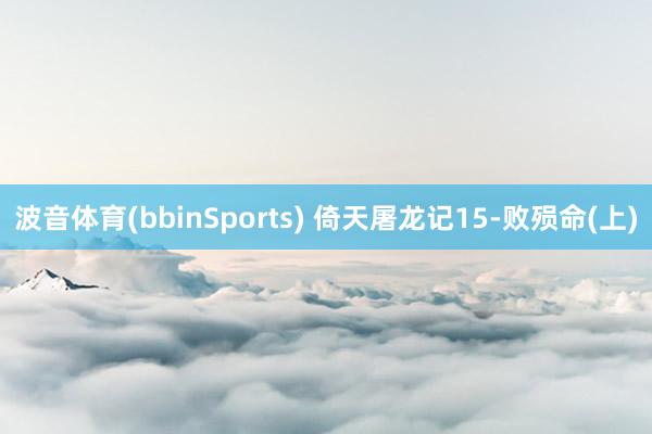波音体育(bbinSports) 倚天屠龙记15-败殒命(上)