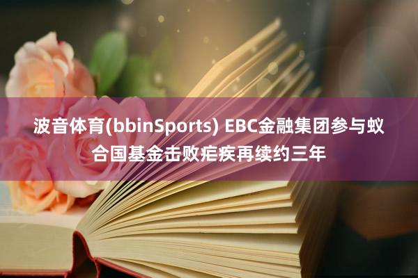 波音体育(bbinSports) EBC金融集团参与蚁合国基金击败疟疾再续约三年