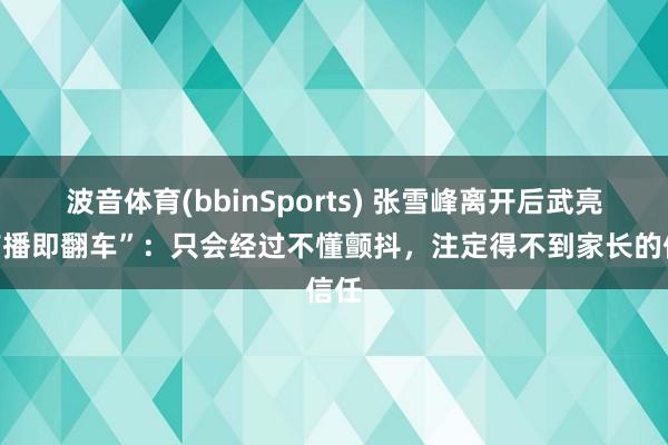 波音体育(bbinSports) 张雪峰离开后武亮“首播即翻车”：只会经过不懂颤抖，注定得不到家长的信任