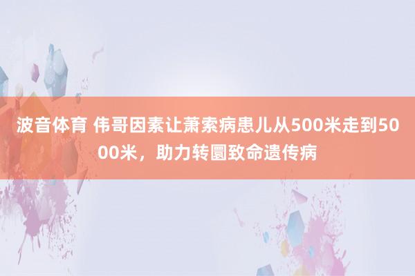 波音体育 伟哥因素让萧索病患儿从500米走到5000米，助力转圜致命遗传病