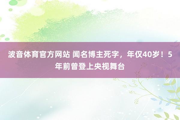 波音体育官方网站 闻名博主死字，年仅40岁！5年前曾登上央视舞台