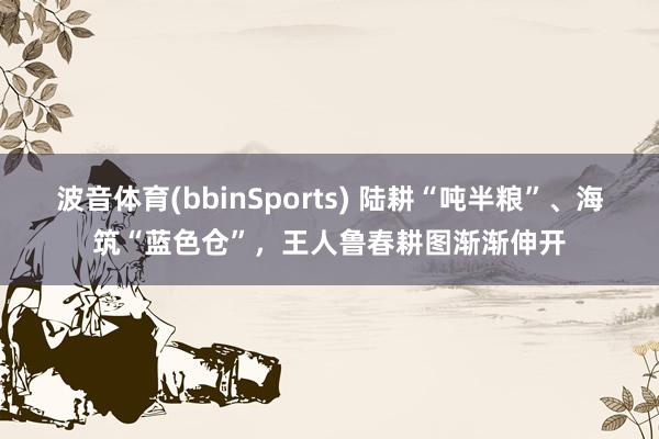 波音体育(bbinSports) 陆耕“吨半粮”、海筑“蓝色仓”，<a href=